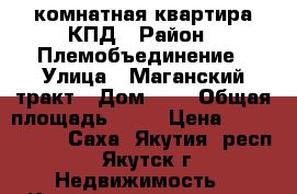 2 комнатная квартира КПД › Район ­ Племобъединение › Улица ­ Маганский тракт › Дом ­ 1 › Общая площадь ­ 48 › Цена ­ 2 800 000 - Саха (Якутия) респ., Якутск г. Недвижимость » Квартиры продажа   